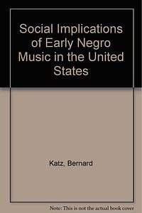 The Social Implications of Early Negro Music in the United States: With Over 150 of the Songs, Many of Them with Their Music by Bernard Katz