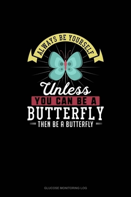 Always Be Yourself Unless You Can Be A Butterfly Then Be A Butterfly: Glucose Monitoring Log by Blue Cloud Novelty