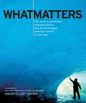 What Matters: The World's Preeminent Photojournalists and Thinkers Depict Essential Issues of Our Time by David Elliot Cohen