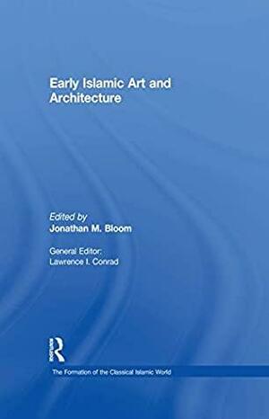 Early Islamic Art and Architecture by Jonathan M. Bloom