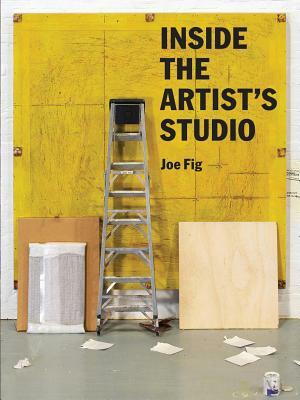 Inside the Artist's Studio: (interviews with 24 Artists on Process, Inspiration, Technique. Includes Photographs and New Artwork of Their Studios) by Joe Fig