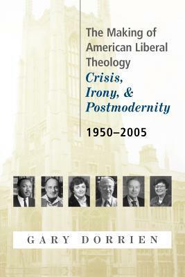 The Making of American Liberal Theology: Crisis, Irony, and Postmodernity, 1950-2005 by Gary J. Dorrien