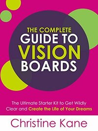 The Complete Guide to Vision Boards: The Ultimate Starter Kit To Get Wildly Clear and Create the Life of Your Dreams by Christine Kane