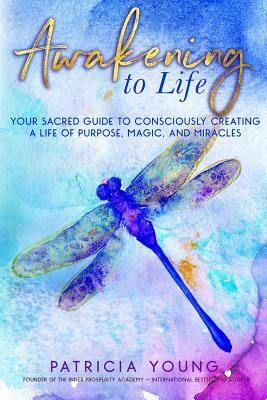 Awakening to Life: Your Sacred Guide to Consciously Creating a Life of Purpose, Magic, and Miracles by Patricia Young