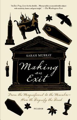 Making an Exit: From the Magnificent to the Macabre - How We Dignify the Dead by Sarah Murray