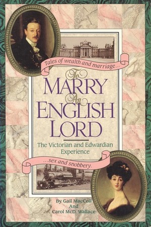 To Marry an English Lord: The Victorian and Edwardian Experience by Carol Wallace, Gail MacColl
