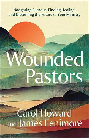 Wounded Pastors: Navigating Burnout, Finding Healing, and Discerning the Future of Your Ministry by Carol Howard Merritt, James Fenimore