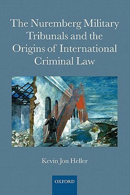 The Nuremberg Military Tribunals and the Origins of International Criminal Law by Kevin Jon Heller