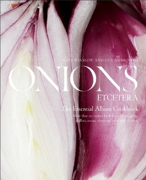 Onions Etcetera: The Essential Allium Cookbook - more than 150 recipes for leeks, scallions, garlic, shallots, ramps, chives and every sort of onion by Guy Ambrosino, Kate Winslow