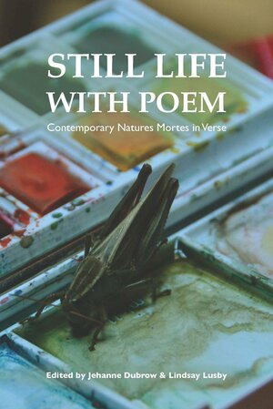 Still Life with Poem: Contemporary Natures Mortes in Verse by Jehanne Dubrow, Lindsay Lusby