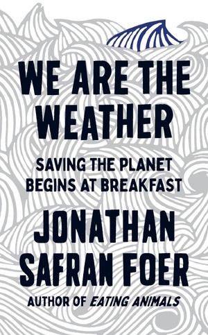 We Are the Weather: Saving the Planet Begins at Breakfast by Jonathan Safran Foer