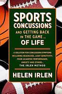 Sports Concussions and Getting Back in the Game... of Life: A Solution for Concussion Symptoms Including Headaches, Light Sensitivity, Poor Academic Performance, Anxiety and Others... The Irlen Method by Helen Irlen