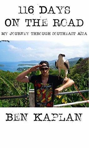 116 Days on the Road: My Journey Through Southeast Asia by Ben R. Kaplan