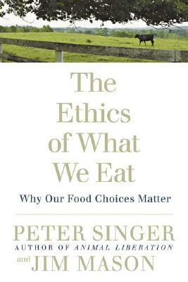 The Ethics of What We Eat: Why Our Food Choices Matter by Jim Mason, Peter Singer