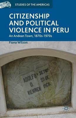 Citizenship and Political Violence in Peru: An Andean Town, 1870s-1970s by F. Wilson