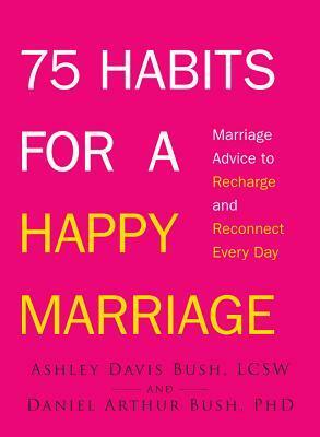75 Habits for a Happy Marriage: Marriage Advice to Recharge and Reconnect Every Day by Ashley Davis Bush, Daniel Arthur Bush