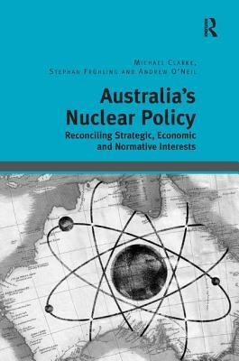 Australia's Nuclear Policy: Reconciling Strategic, Economic and Normative Interests by Stephan Frühling, Michael Clarke