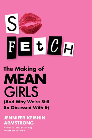 So Fetch: The Making of Mean Girls (And Why We're Still So Obsessed with It) by Jennifer Keishin Armstrong