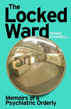 The Locked Ward: Memoirs of a Psychiatric Orderly by Dennis O'Donnell