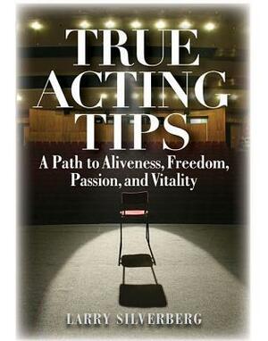 True Acting Tips: A Path to Aliveness, Freedom, Passion and Vitality by Larry Silverberg