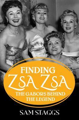 Finding Zsa Zsa: The Gabors Behind the Legend by Sam Staggs