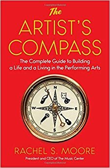 The Artist's Compass: The Complete Guide to Building a Life and a Living in the Performing Arts by Rachel Moore