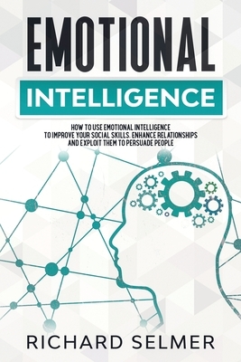 Emotional Intelligence: How to Use Emotional Intelligence to Improve Your Social Skills, Enhance Relationships and Exploit Them to Persuade Pe by Richard Selmer
