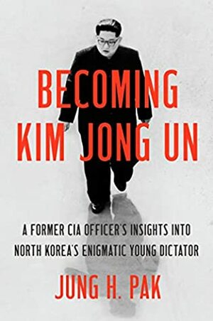 Becoming Kim Jong Un: A Former CIA Officer's Insights into North Korea's Enigmatic Young Dictator by Jung H. Pak