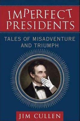 Imperfect Presidents: Tales of Misadventure and Triumph by Jim Cullen