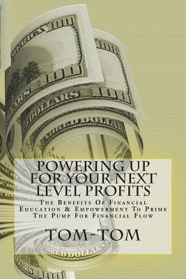 Powering Up For Your Next Level Profits: The Benefits Of Financial Education & Empowerment To Prime The Pump For Financial Flow by Tom
