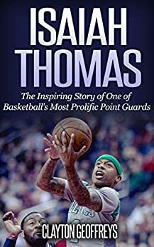 Isaiah Thomas: The Inspiring Story of One of Basketball's Most Prolific Point Guards by Clayton Geoffreys