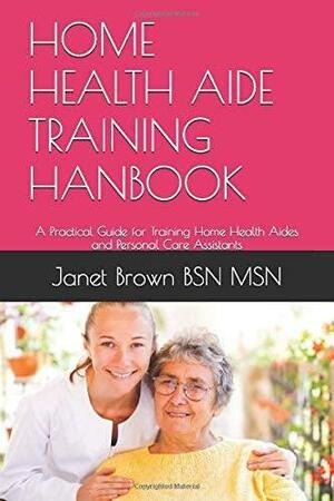 HOME HEALTH AIDE TRAINING HANBOOK: A Practical Guide for Training Home Health Aides and Personal Care Assistants by Janet Brown, Evelyn Russell