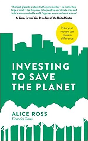 Investing To Save The Planet: How Your Money Can Make a Difference by Alice Ross