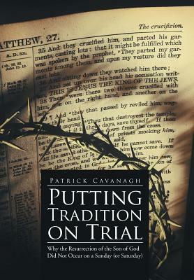 Putting Tradition on Trial: Why the Resurrection of the Son of God Did Not Occur on a Sunday (or Saturday) by Patrick Cavanagh