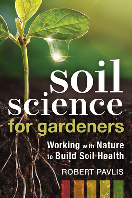 Soil Science for Gardeners: Working with Nature to Build Soil Health by Robert Pavlis