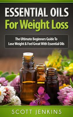 Essential Oils for Weight Loss: The Ultimate Beginners Guide To Lose Weight & Feel Great With Essential Oils by Scott Jenkins