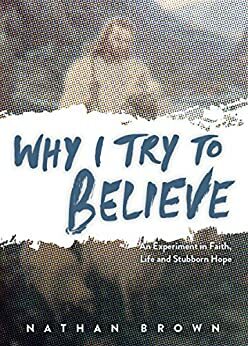 Why I Try to Believe: An Experiment in Faith, Life and Stubborn by Nathan Brown, Ryan Bell