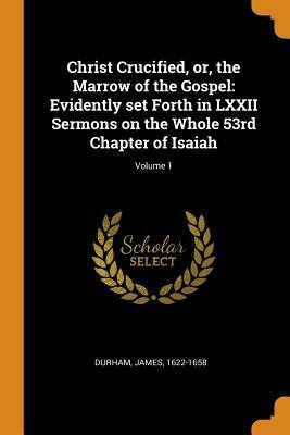 Christ crucified: Or, the marrow of the Gospel in seventy-two sermons on the fifty-third chapter of Isaiah by Christopher Coldwell, James Durham, John Carstairs