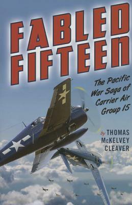 Fabled Fifteen: The Pacific War Saga of Carrier Air Group 15 by Thomas McKelvey Cleaver
