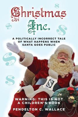 Christmas Inc.: A politically incorrect tale of what happens when Santa goes public by Pendelton C. Wallace