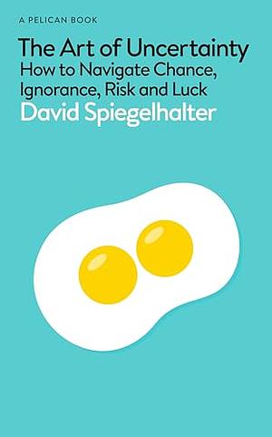 The Art of Uncertainty: How to Navigate Chance, Ignorance, Risk and Luck by David Spiegelhalter