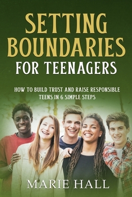 Setting boundaries for teenagers: How to build trust and raise responsible teens in 6 simple steps by Marie Hall