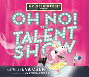 Roxy the Unisaurus Rex Presents: Oh No! The Talent Show by Eva Chen