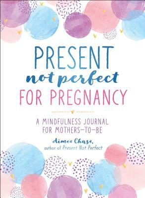 Present, Not Perfect for Pregnancy: A Mindfulness Journal for Mothers-To-Be by Aimee Chase