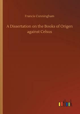 A Dissertation on the Books of Origen Against Celsus by Francis Cunningham