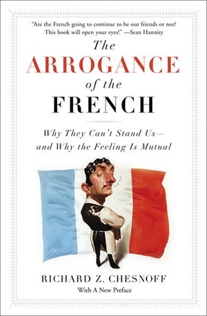 The Arrogance of the French: Why They Can't Stand Us--and Why the Feeling Is Mutual by Richard Chesnoff