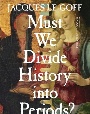 Must We Divide History Into Periods? by Jacques Le Goff, Malcolm DeBevoise