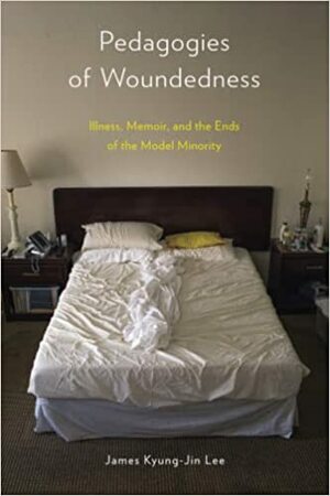 Pedagogies of Woundedness: Illness, Memoir, and the Ends of the Model Minority by James Kyung-Jin Lee