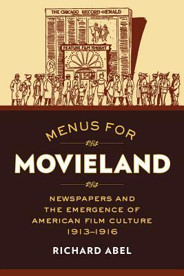 Menus for Movieland: Newspapers and the Emergence of American Film Culture, 1913-1916 by Richard Abel