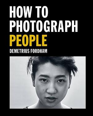 How to Photograph People: Learn to Take Incredible Portraits and More by Demetrius Fordham